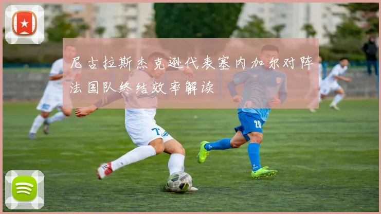 尼古拉斯杰克逊代表塞内加尔对阵法国队终结效率解读