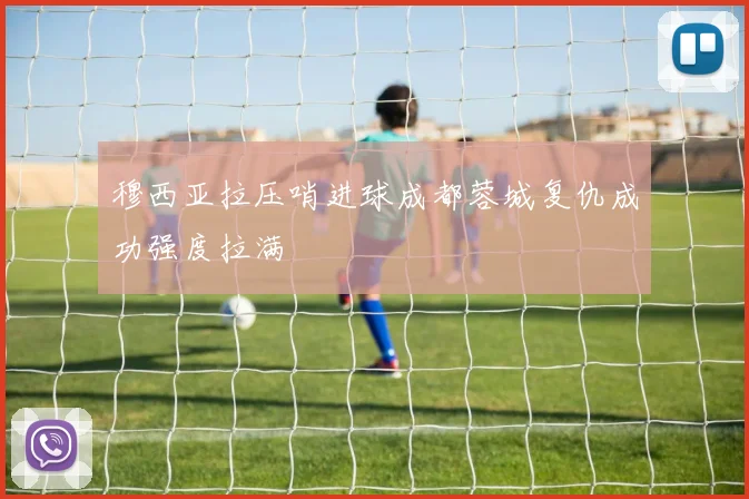 穆西亚拉压哨进球成都蓉城复仇成功强度拉满