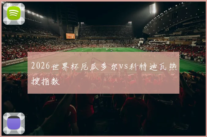 2026世界杯厄瓜多尔vs科特迪瓦热搜指数