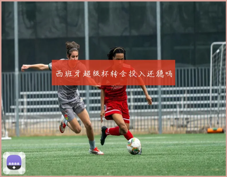 西班牙超级杯转会投入还稳吗
