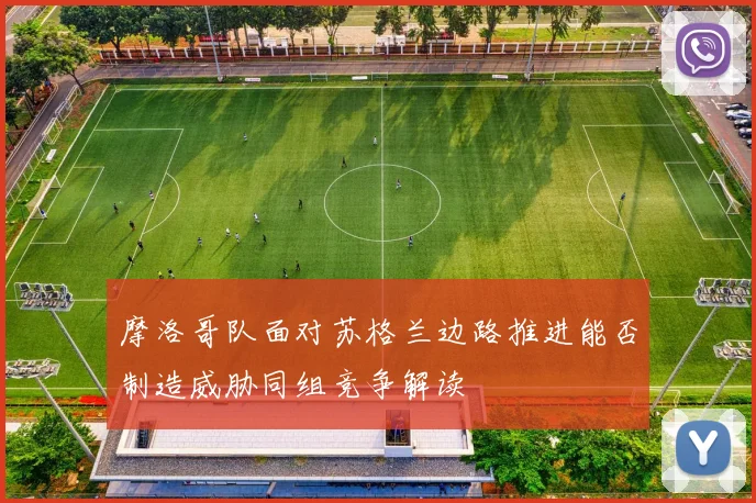 摩洛哥队面对苏格兰边路推进能否制造威胁同组竞争解读