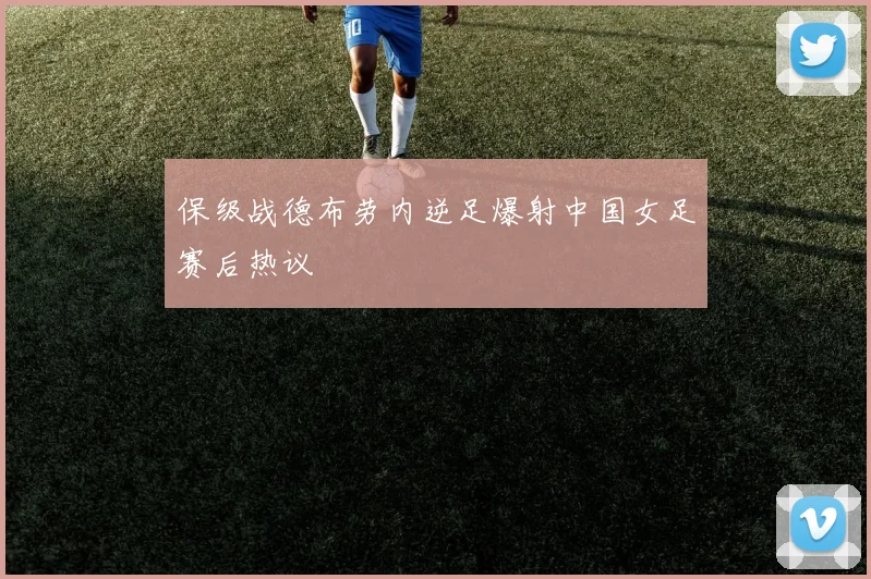 保级战德布劳内逆足爆射中国女足赛后热议