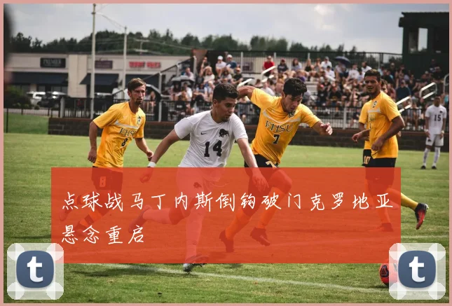 点球战马丁内斯倒钩破门克罗地亚悬念重启