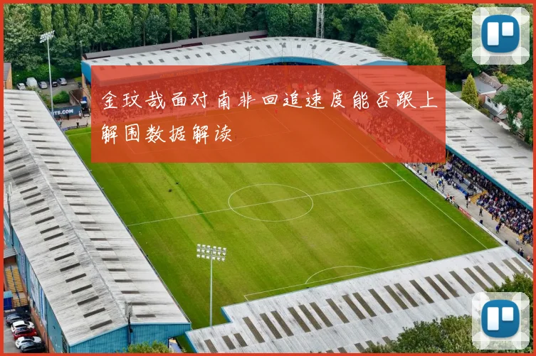 金玟哉面对南非回追速度能否跟上解围数据解读