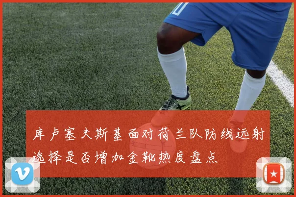库卢塞夫斯基面对荷兰队防线远射选择是否增加金靴热度盘点