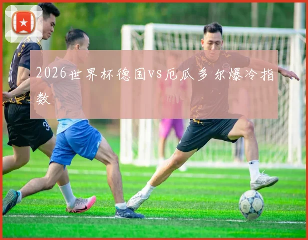 2026世界杯德国vs厄瓜多尔爆冷指数