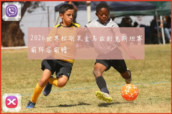 2026世界杯刚果金乌兹别克斯坦赛前阵容前瞻