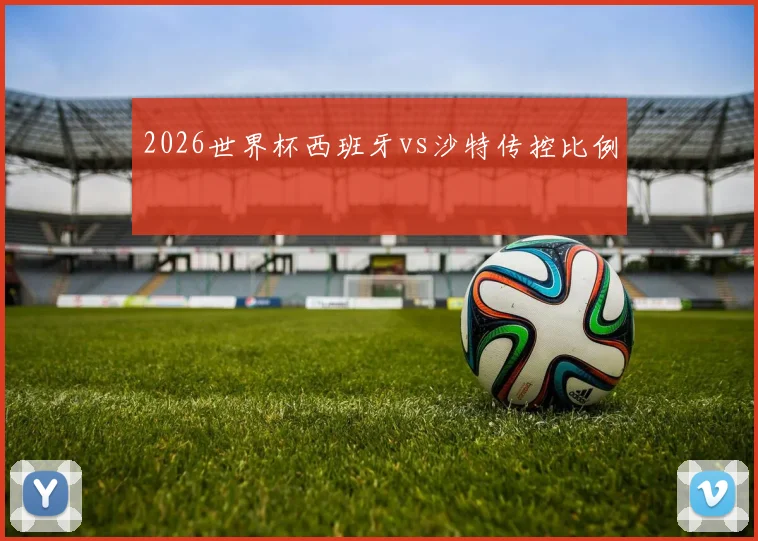 2026世界杯西班牙vs沙特传控比例