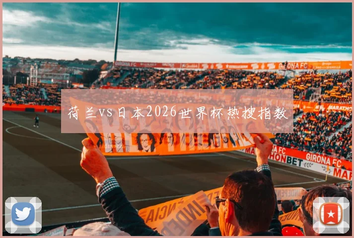荷兰vs日本2026世界杯热搜指数
