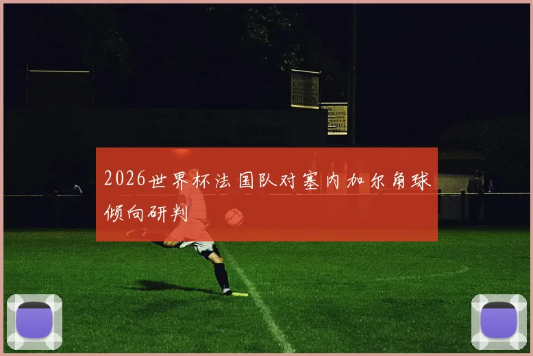 2026世界杯法国队对塞内加尔角球倾向研判