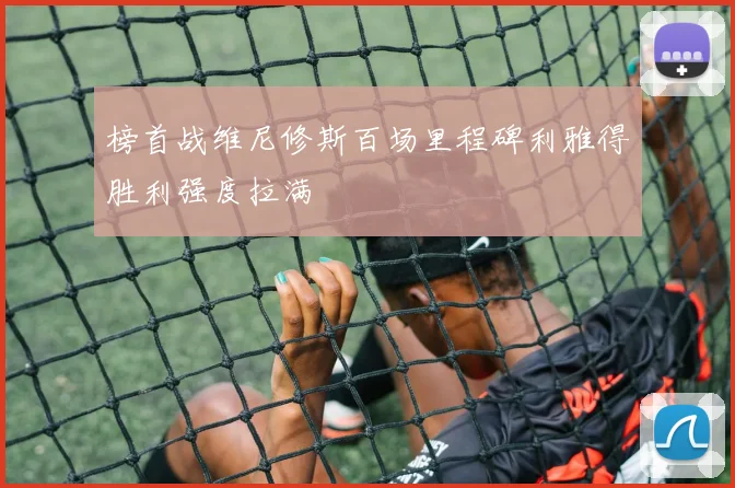 榜首战维尼修斯百场里程碑利雅得胜利强度拉满