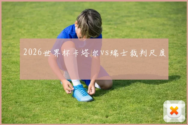 2026世界杯卡塔尔vs瑞士裁判尺度