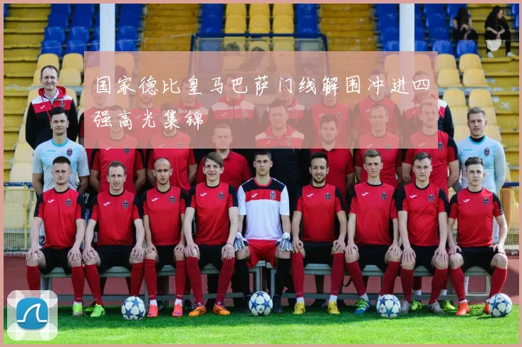国家德比皇马巴萨门线解围冲进四强高光集锦