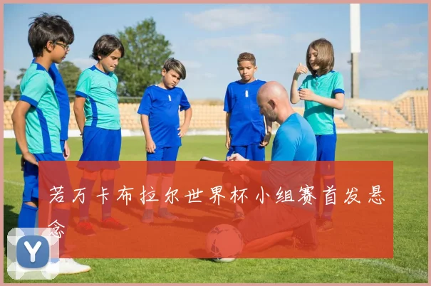 若万卡布拉尔世界杯小组赛首发悬念