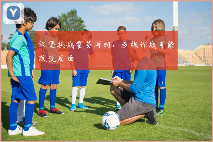 汉堡挑战霍芬海姆,多线作战可能改变局面