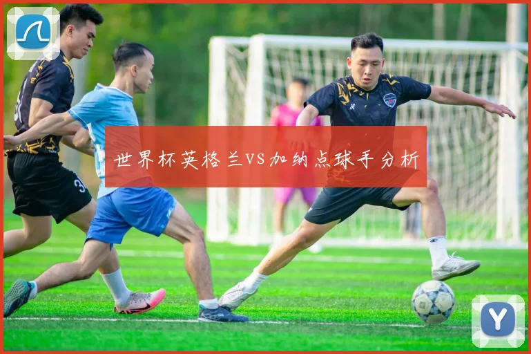 世界杯英格兰vs加纳点球手分析