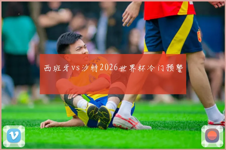 西班牙vs沙特2026世界杯冷门预警