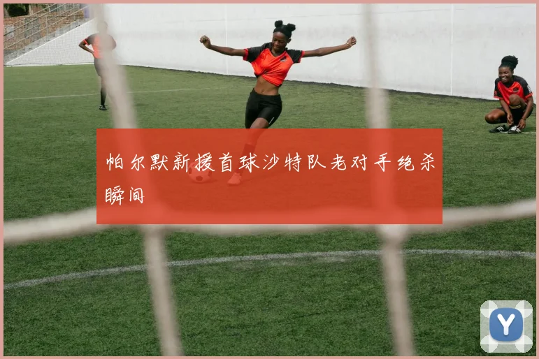 帕尔默新援首球沙特队老对手绝杀瞬间
