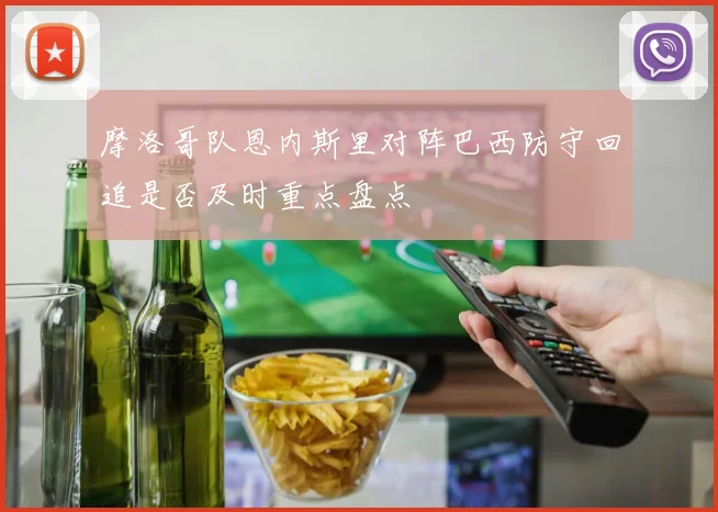 摩洛哥队恩内斯里对阵巴西防守回追是否及时重点盘点