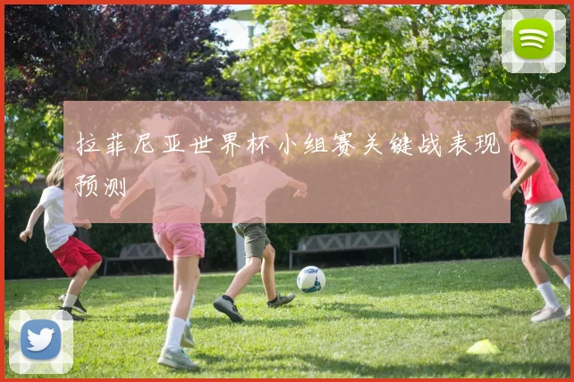 拉菲尼亚世界杯小组赛关键战表现预测