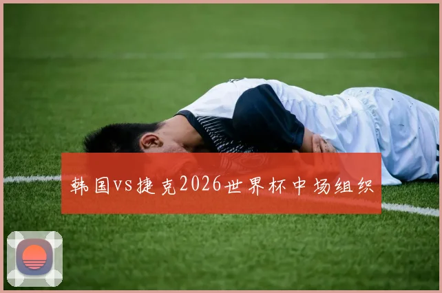 韩国vs捷克2026世界杯中场组织