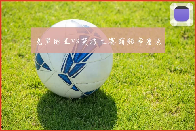 克罗地亚vs英格兰赛前赔率看点