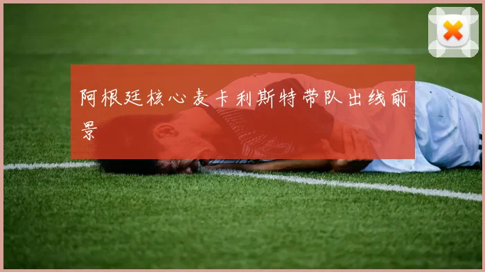 阿根廷核心麦卡利斯特带队出线前景
