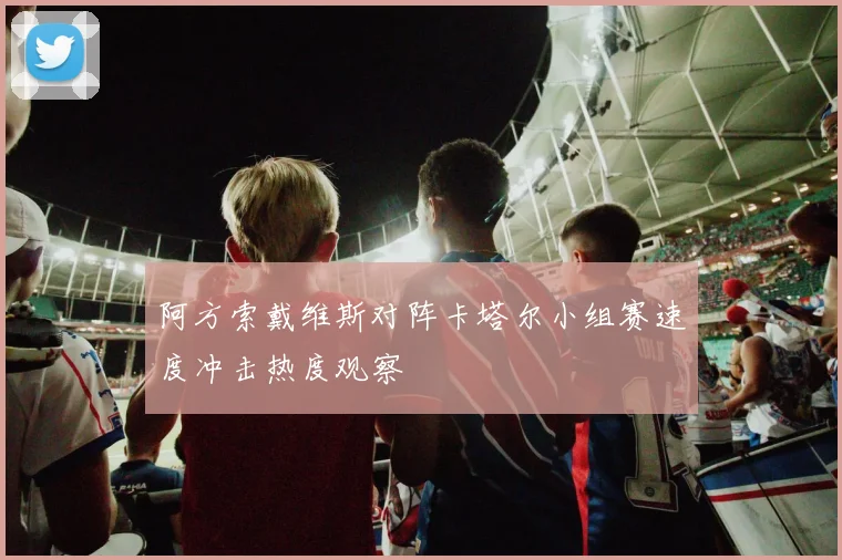 阿方索戴维斯对阵卡塔尔小组赛速度冲击热度观察