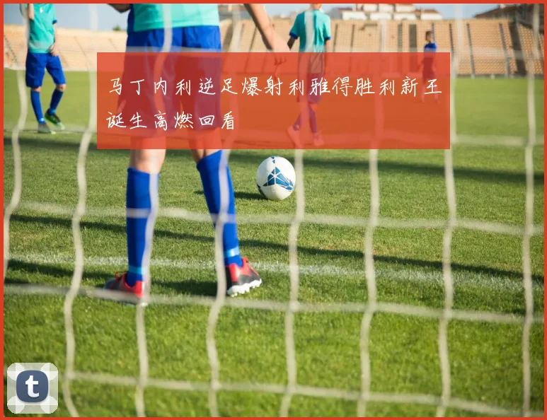 马丁内利逆足爆射利雅得胜利新王诞生高燃回看
