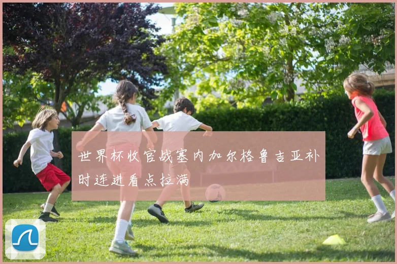 世界杯收官战塞内加尔格鲁吉亚补时连进看点拉满
