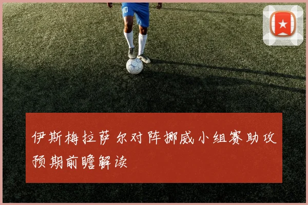 伊斯梅拉萨尔对阵挪威小组赛助攻预期前瞻解读