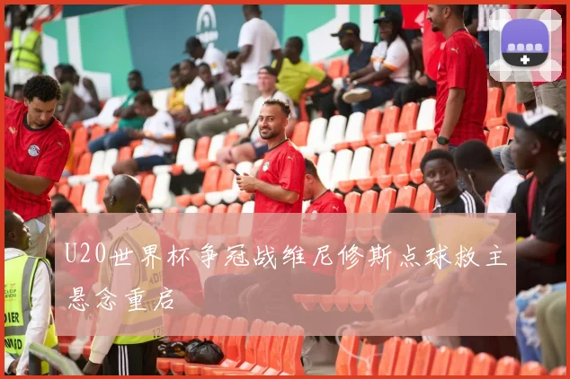 U20世界杯争冠战维尼修斯点球救主悬念重启