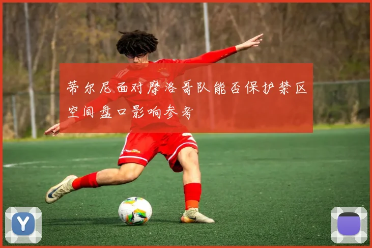 蒂尔尼面对摩洛哥队能否保护禁区空间盘口影响参考