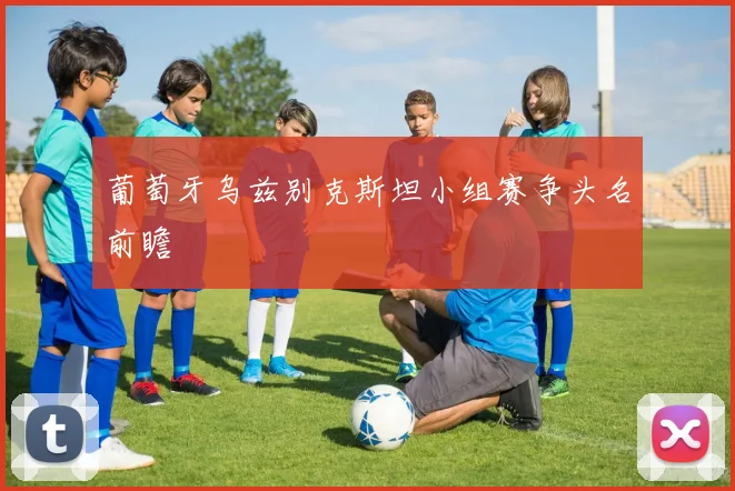 葡萄牙乌兹别克斯坦小组赛争头名前瞻