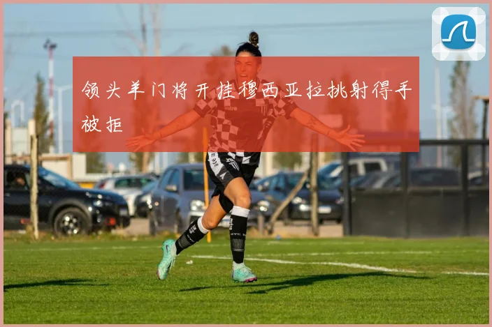 领头羊门将开挂穆西亚拉挑射得手被拒