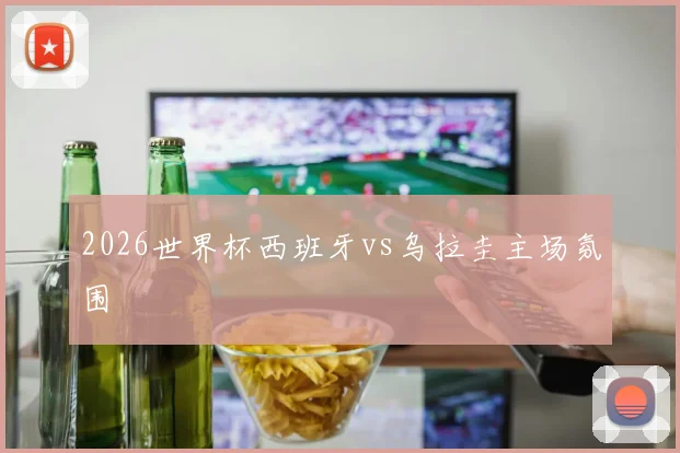 2026世界杯西班牙vs乌拉圭主场氛围