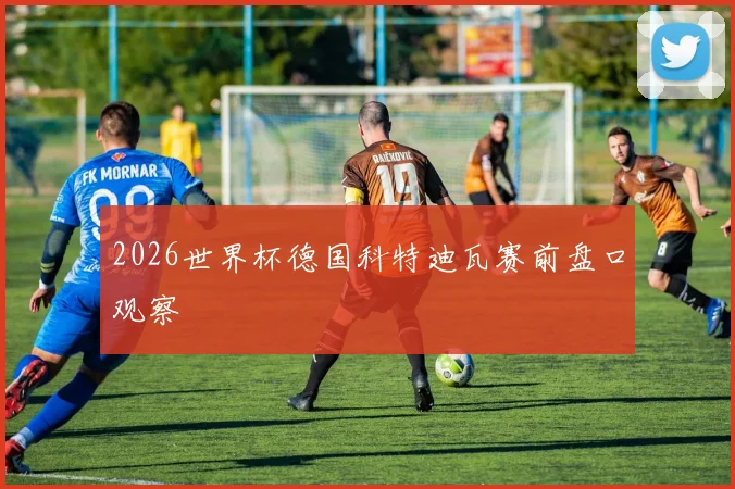 2026世界杯德国科特迪瓦赛前盘口观察