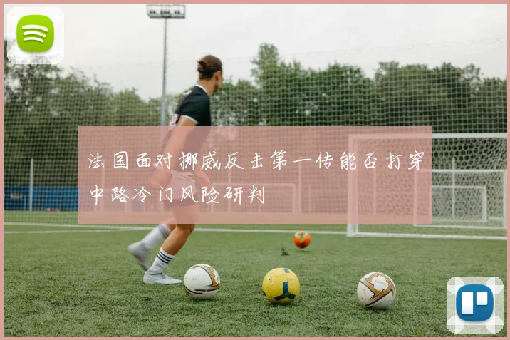 法国面对挪威反击第一传能否打穿中路冷门风险研判
