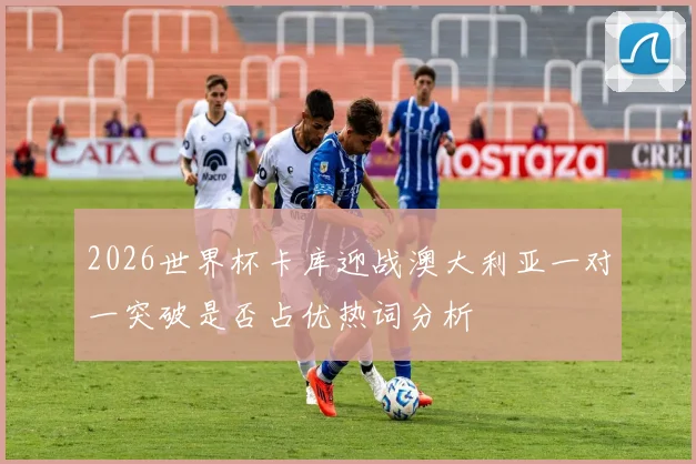 2026世界杯卡库迎战澳大利亚一对一突破是否占优热词分析