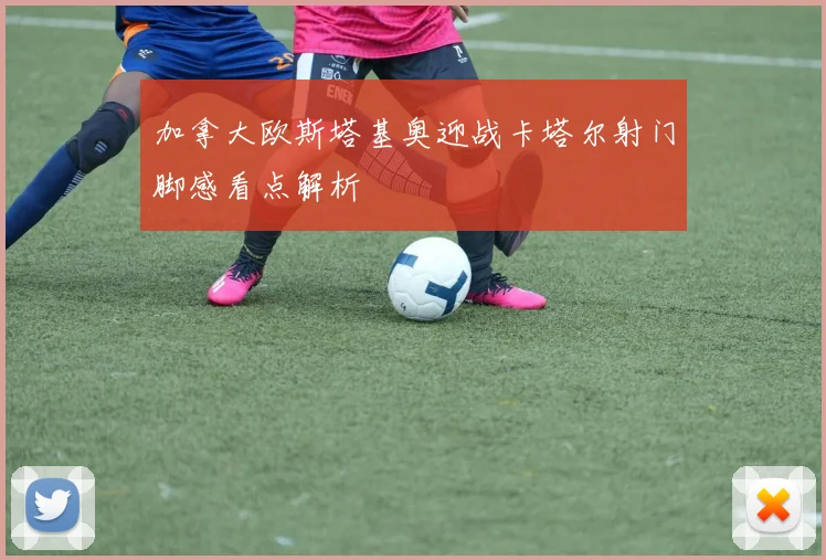 加拿大欧斯塔基奥迎战卡塔尔射门脚感看点解析