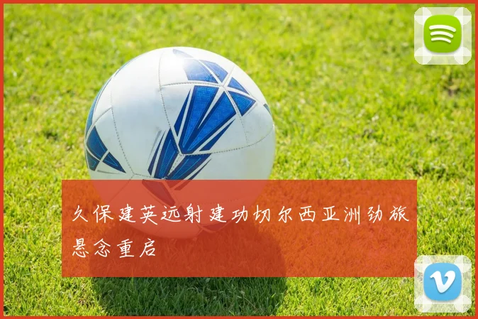 久保建英远射建功切尔西亚洲劲旅悬念重启