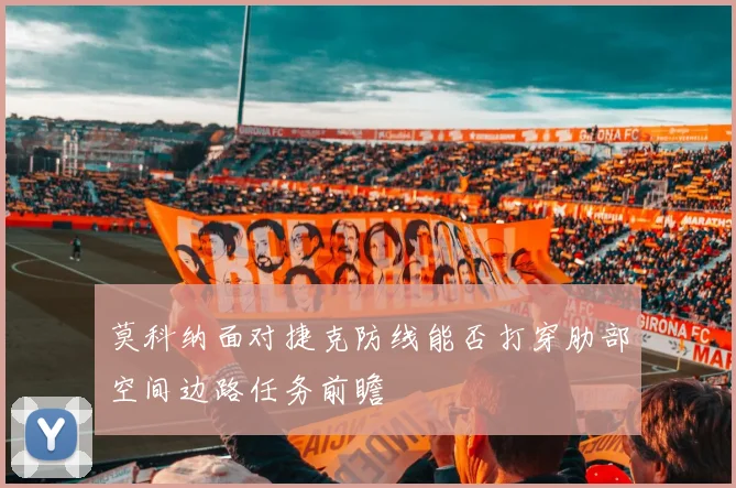 莫科纳面对捷克防线能否打穿肋部空间边路任务前瞻