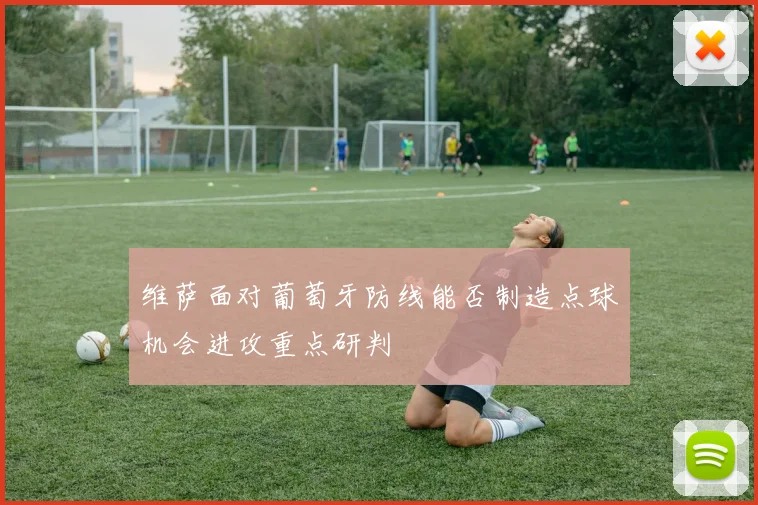 维萨面对葡萄牙防线能否制造点球机会进攻重点研判