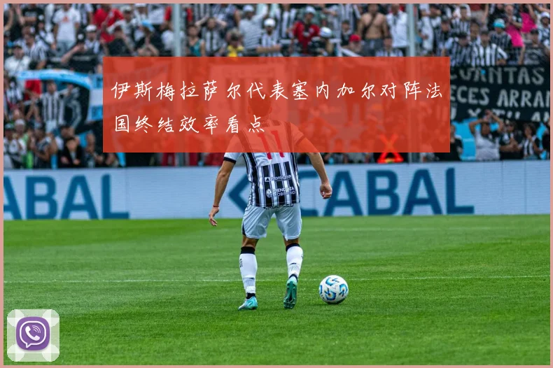 伊斯梅拉萨尔代表塞内加尔对阵法国终结效率看点