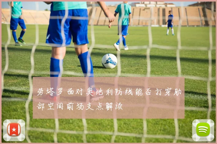劳塔罗面对奥地利防线能否打穿肋部空间前场支点解读