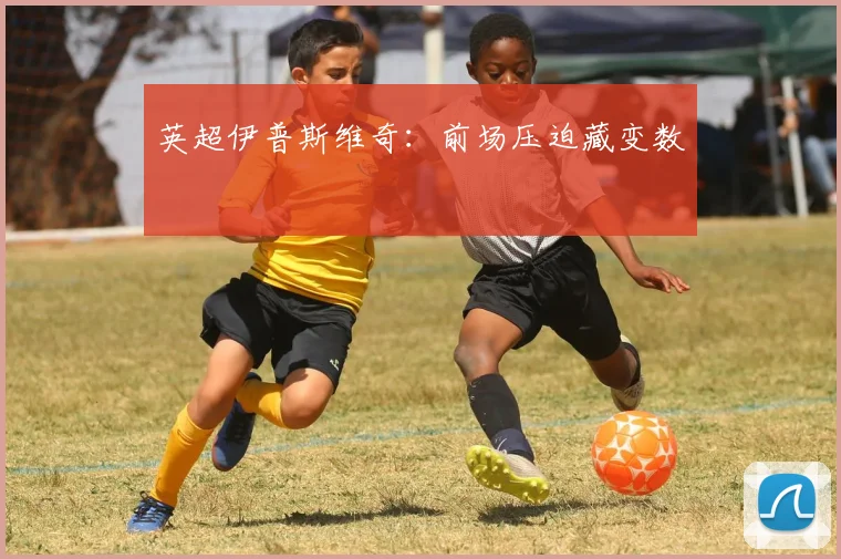英超伊普斯维奇:前场压迫藏变数