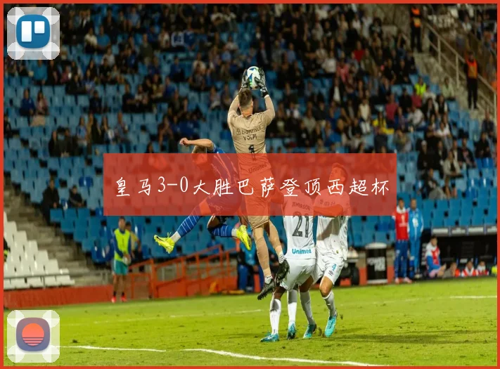 皇马3-0大胜巴萨登顶西超杯