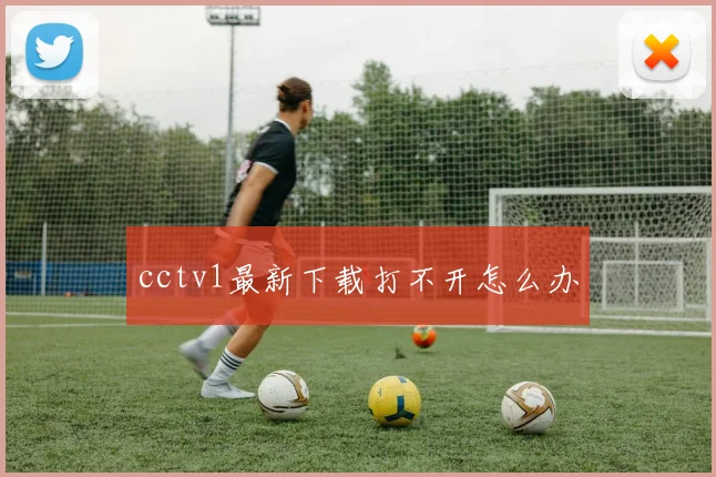 cctv1最新下载打不开怎么办