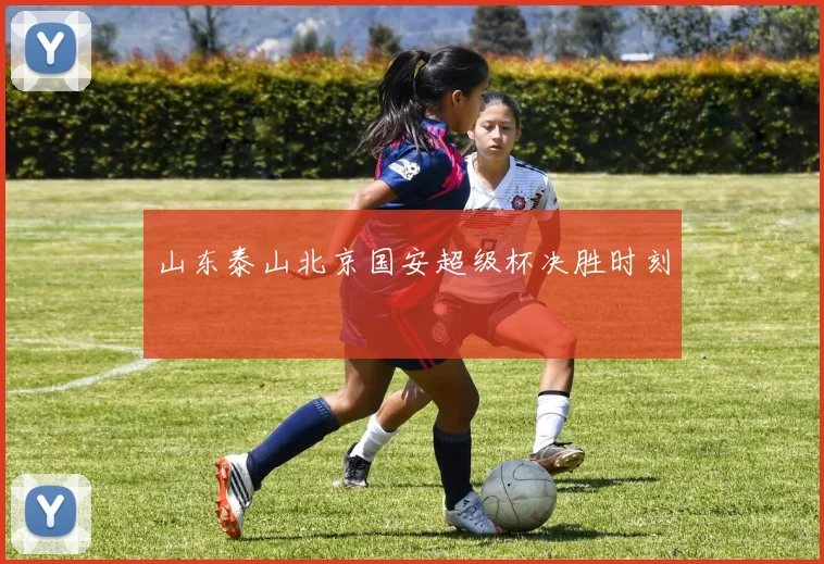 山东泰山北京国安超级杯决胜时刻