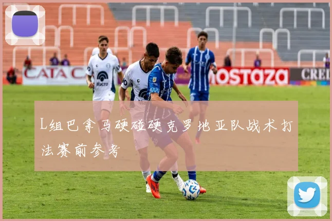 L组巴拿马硬碰硬克罗地亚队战术打法赛前参考
